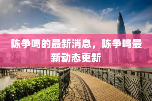 陳爭鳴的最新消息，陳爭鳴最新動態(tài)更新