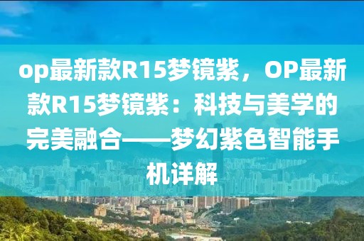 op最新款R15夢(mèng)鏡紫，OP最新款R15夢(mèng)鏡紫：科技與美學(xué)的完美融合——夢(mèng)幻紫色智能手機(jī)詳解