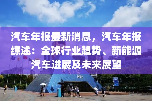汽車年報(bào)最新消息，汽車年報(bào)綜述：全球行業(yè)趨勢、新能源汽車進(jìn)展及未來展望