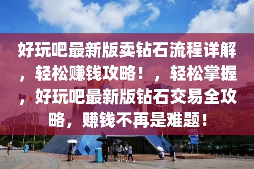 好玩吧最新版賣(mài)鉆石流程詳解，輕松賺錢(qián)攻略！，輕松掌握，好玩吧最新版鉆石交易全攻略，賺錢(qián)不再是難題！