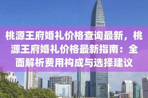 桃源王府婚禮價(jià)格查詢最新，桃源王府婚禮價(jià)格最新指南：全面解析費(fèi)用構(gòu)成與選擇建議