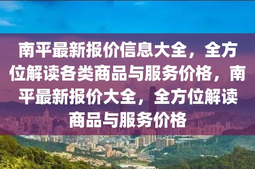 南平最新報價信息大全，全方位解讀各類商品與服務價格，南平最新報價大全，全方位解讀商品與服務價格