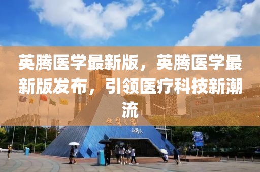 英騰醫(yī)學(xué)最新版，英騰醫(yī)學(xué)最新版發(fā)布，引領(lǐng)醫(yī)療科技新潮流