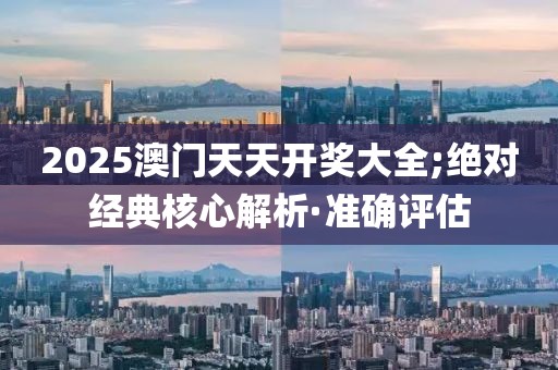 2025澳門天天開獎大全;絕對經(jīng)典核心解析·準(zhǔn)確評估