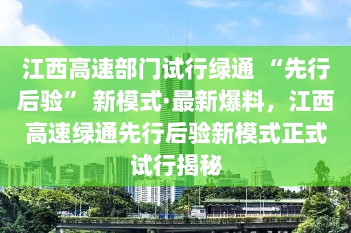 江西高速部門試行綠通 “先行后驗(yàn)” 新模式·最新爆料，江西高速綠通先行后驗(yàn)新模式正式試行揭秘