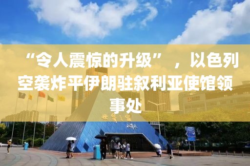 “令人震驚的升級” ，以色列空襲炸平伊朗駐敘利亞使館領(lǐng)事處