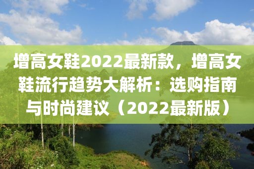 增高女鞋2022最新款，增高女鞋流行趨勢大解析：選購指南與時尚建議（2022最新版）