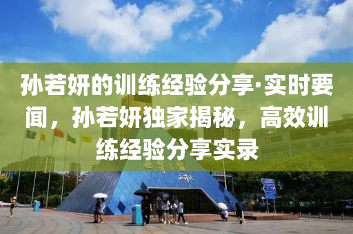 孫若妍的訓(xùn)練經(jīng)驗(yàn)分享·實(shí)時(shí)要聞，孫若妍獨(dú)家揭秘，高效訓(xùn)練經(jīng)驗(yàn)分享實(shí)錄