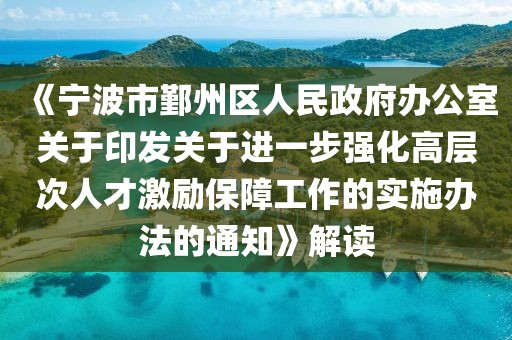 《寧波市鄞州區(qū)人民政府辦公室關(guān)于印發(fā)關(guān)于進(jìn)一步強(qiáng)化高層次人才激勵(lì)保障工作的實(shí)施辦法的通知》解讀
