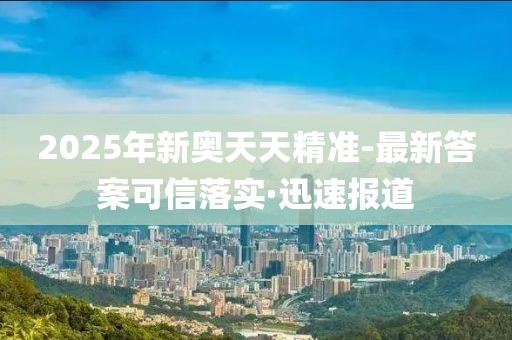 2025年新奧天天精準(zhǔn)-最新答案可信落實·迅速報道