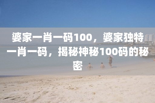 婆家一肖一碼100，婆家獨(dú)特一肖一碼，揭秘神秘100碼的秘密