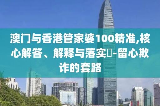 澳門(mén)與香港管家婆100精準(zhǔn),核心解答、解釋與落實(shí)?-留心欺詐的套路