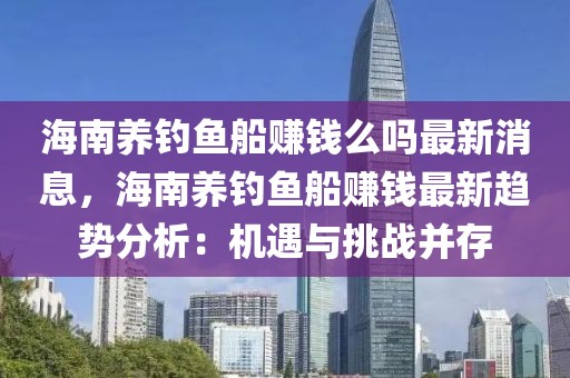 海南養(yǎng)釣魚船賺錢么嗎最新消息，海南養(yǎng)釣魚船賺錢最新趨勢(shì)分析：機(jī)遇與挑戰(zhàn)并存