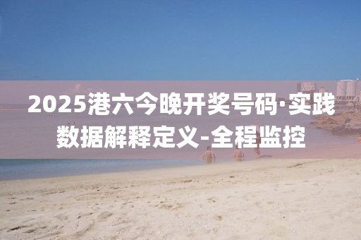 2025港六今晚開獎號碼·實踐數(shù)據(jù)解釋定義-全程監(jiān)控