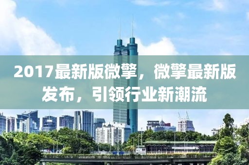 2017最新版微擎，微擎最新版發(fā)布，引領(lǐng)行業(yè)新潮流
