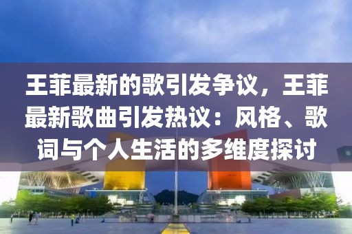 王菲最新的歌引發(fā)爭議，王菲最新歌曲引發(fā)熱議：風(fēng)格、歌詞與個(gè)人生活的多維度探討
