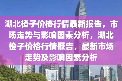 湖北橙子價(jià)格行情最新報(bào)告，市場走勢與影響因素分析，湖北橙子價(jià)格行情報(bào)告，最新市場走勢及影響因素分析