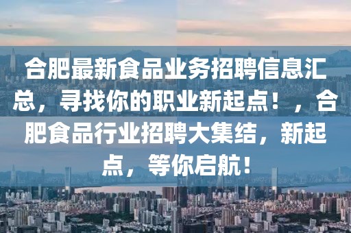 合肥最新食品業(yè)務(wù)招聘信息匯總，尋找你的職業(yè)新起點(diǎn)！，合肥食品行業(yè)招聘大集結(jié)，新起點(diǎn)，等你啟航！