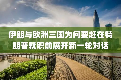 伊朗與歐洲三國為何要趕在特朗普就職前展開新一輪對話