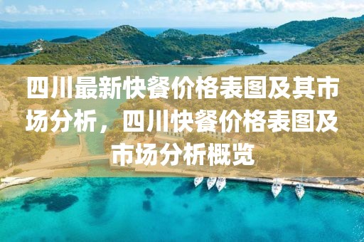 四川最新快餐價(jià)格表圖及其市場(chǎng)分析，四川快餐價(jià)格表圖及市場(chǎng)分析概覽