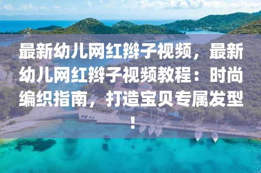 最新幼兒網(wǎng)紅辮子視頻，最新幼兒網(wǎng)紅辮子視頻教程：時尚編織指南，打造寶貝專屬發(fā)型！