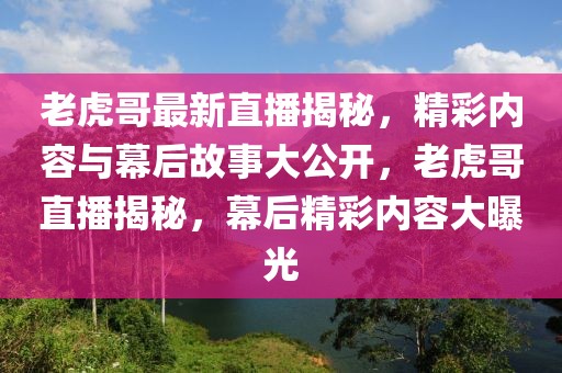 老虎哥最新直播揭秘，精彩內(nèi)容與幕后故事大公開，老虎哥直播揭秘，幕后精彩內(nèi)容大曝光