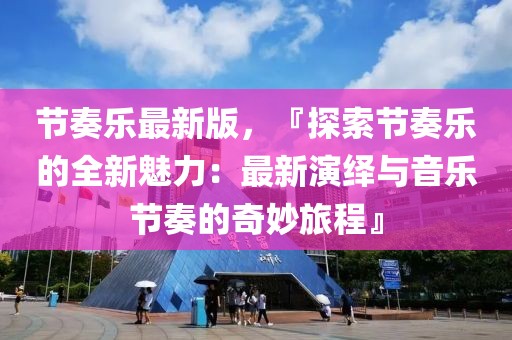 節(jié)奏樂最新版，『探索節(jié)奏樂的全新魅力：最新演繹與音樂節(jié)奏的奇妙旅程』