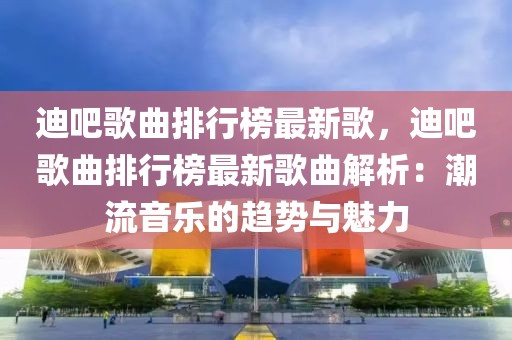 迪吧歌曲排行榜最新歌，迪吧歌曲排行榜最新歌曲解析：潮流音樂(lè)的趨勢(shì)與魅力