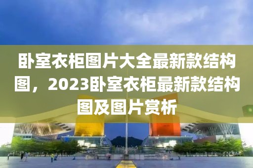 臥室衣柜圖片大全最新款結(jié)構(gòu)圖，2023臥室衣柜最新款結(jié)構(gòu)圖及圖片賞析