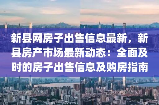 新縣網(wǎng)房子出售信息最新，新縣房產(chǎn)市場(chǎng)最新動(dòng)態(tài)：全面及時(shí)的房子出售信息及購(gòu)房指南