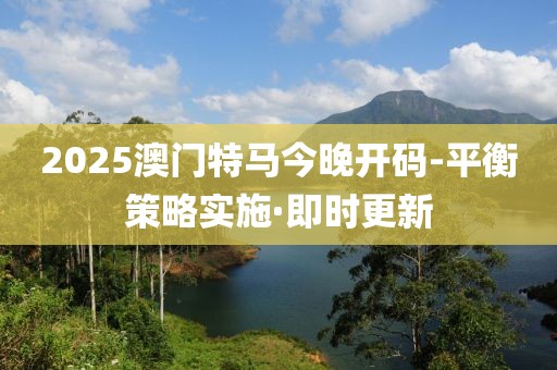 2025澳門(mén)特馬今晚開(kāi)碼-平衡策略實(shí)施·即時(shí)更新