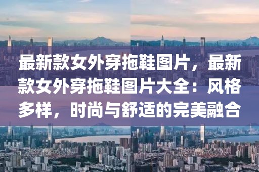 最新款女外穿拖鞋圖片，最新款女外穿拖鞋圖片大全：風(fēng)格多樣，時(shí)尚與舒適的完美融合
