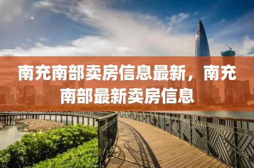 南充南部賣房信息最新，南充南部最新賣房信息