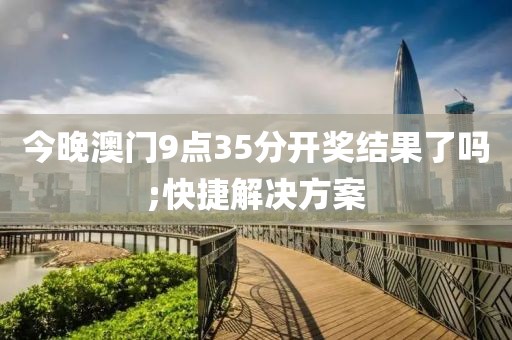 今晚澳門9點(diǎn)35分開獎結(jié)果了嗎;快捷解決方案