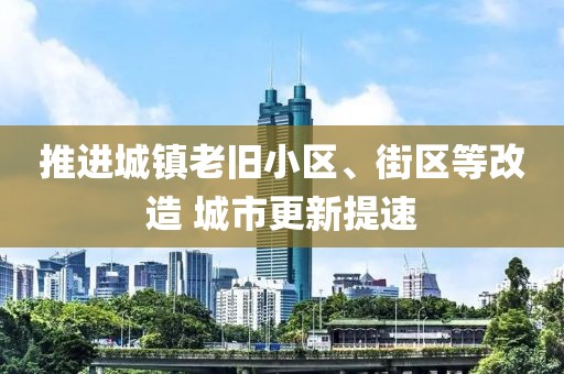 推進(jìn)城鎮(zhèn)老舊小區(qū)、街區(qū)等改造 城市更新提速