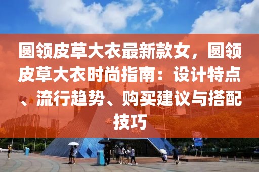 圓領(lǐng)皮草大衣最新款女，圓領(lǐng)皮草大衣時(shí)尚指南：設(shè)計(jì)特點(diǎn)、流行趨勢(shì)、購(gòu)買建議與搭配技巧