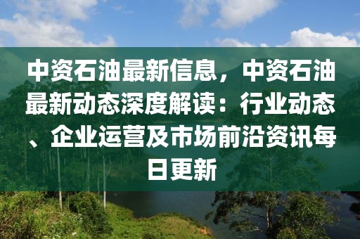 中資石油最新信息，中資石油最新動(dòng)態(tài)深度解讀：行業(yè)動(dòng)態(tài)、企業(yè)運(yùn)營(yíng)及市場(chǎng)前沿資訊每日更新