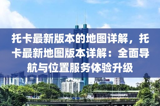 托卡最新版本的地圖詳解，托卡最新地圖版本詳解：全面導航與位置服務(wù)體驗升級