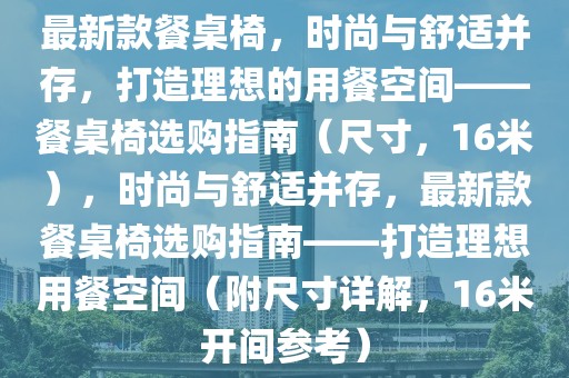 最新款餐桌椅，時(shí)尚與舒適并存，打造理想的用餐空間——餐桌椅選購(gòu)指南（尺寸，16米），時(shí)尚與舒適并存，最新款餐桌椅選購(gòu)指南——打造理想用餐空間（附尺寸詳解，16米開間參考）