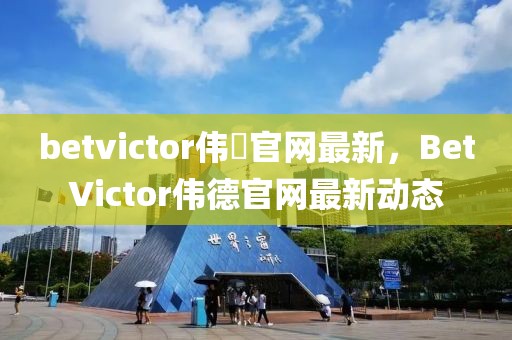 betvictor偉徳官網(wǎng)最新，BetVictor偉德官網(wǎng)最新動(dòng)態(tài)