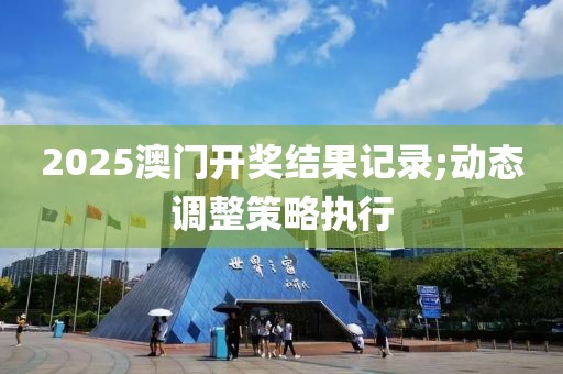 2025澳門(mén)開(kāi)獎(jiǎng)結(jié)果記錄;動(dòng)態(tài)調(diào)整策略執(zhí)行