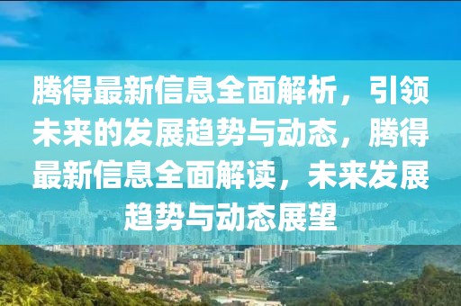 騰得最新信息全面解析，引領(lǐng)未來的發(fā)展趨勢與動(dòng)態(tài)，騰得最新信息全面解讀，未來發(fā)展趨勢與動(dòng)態(tài)展望