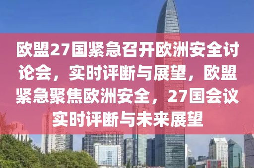 歐盟27國緊急召開歐洲安全討論會，實(shí)時(shí)評斷與展望，歐盟緊急聚焦歐洲安全，27國會議實(shí)時(shí)評斷與未來展望