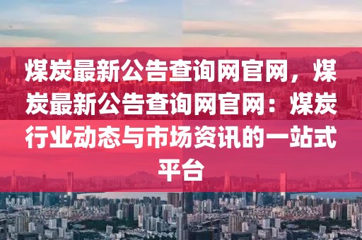 煤炭最新公告查詢網(wǎng)官網(wǎng)，煤炭最新公告查詢網(wǎng)官網(wǎng)：煤炭行業(yè)動態(tài)與市場資訊的一站式平臺