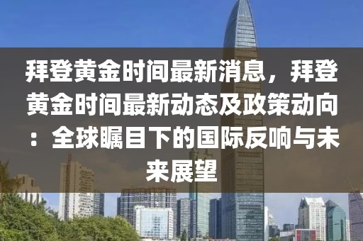 拜登黃金時間最新消息，拜登黃金時間最新動態(tài)及政策動向：全球矚目下的國際反響與未來展望