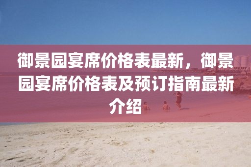 御景園宴席價(jià)格表最新，御景園宴席價(jià)格表及預(yù)訂指南最新介紹