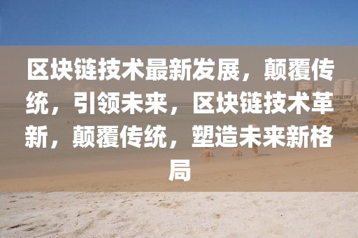 區(qū)塊鏈技術(shù)最新發(fā)展，顛覆傳統(tǒng)，引領(lǐng)未來，區(qū)塊鏈技術(shù)革新，顛覆傳統(tǒng)，塑造未來新格局