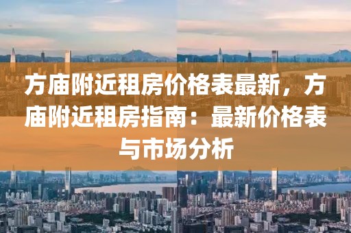 方廟附近租房?jī)r(jià)格表最新，方廟附近租房指南：最新價(jià)格表與市場(chǎng)分析