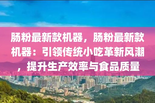 腸粉最新款機(jī)器，腸粉最新款機(jī)器：引領(lǐng)傳統(tǒng)小吃革新風(fēng)潮，提升生產(chǎn)效率與食品質(zhì)量