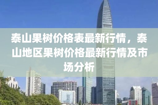 泰山果樹價格表最新行情，泰山地區(qū)果樹價格最新行情及市場分析